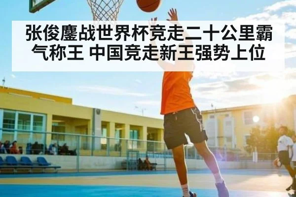 张俊鏖战世界杯竞走二十公里霸气称王 中国竞走新王强势上位 | kaiyun