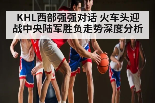 KHL西部强强对话 火车头迎战中央陆军胜负走势深度分析 | kaiyun