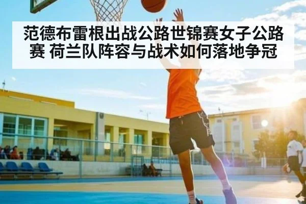 范德布雷根出战公路世锦赛女子公路赛 荷兰队阵容与战术如何落地争冠 | kaiyun
