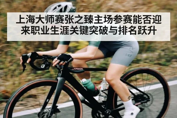 上海大师赛张之臻主场参赛能否迎来职业生涯关键突破与排名跃升 | kaiyun