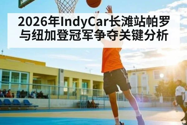 2026年IndyCar长滩站帕罗与纽加登冠军争夺关键分析